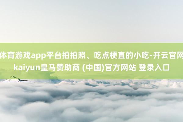 体育游戏app平台拍拍照、吃点梗直的小吃-开云官网kaiyun皇马赞助商 (中国)官方网站 登录入口