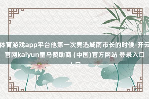 体育游戏app平台他第一次竞选城南市长的时候-开云官网kaiyun皇马赞助商 (中国)官方网站 登录入口