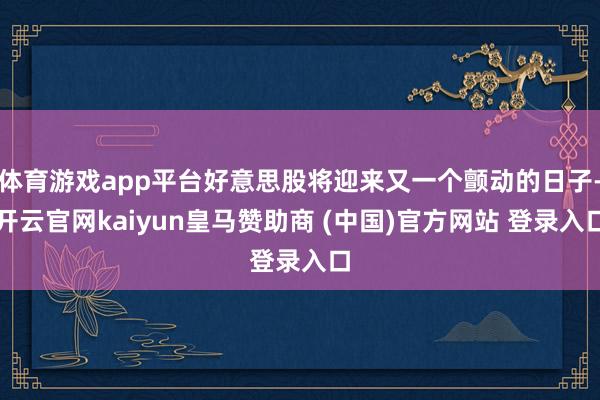 体育游戏app平台好意思股将迎来又一个颤动的日子-开云官网kaiyun皇马赞助商 (中国)官方网站 登录入口