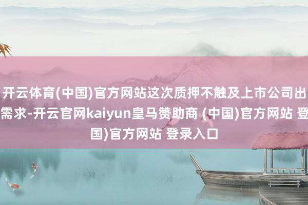 开云体育(中国)官方网站这次质押不触及上市公司出产方向需求-开云官网kaiyun皇马赞助商 (中国)官方网站 登录入口