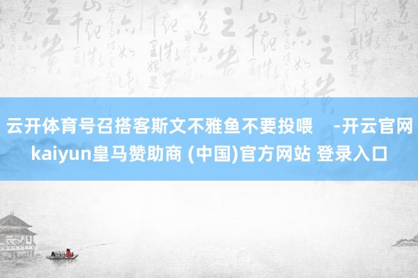 云开体育号召搭客斯文不雅鱼不要投喂    -开云官网kaiyun皇马赞助商 (中国)官方网站 登录入口
