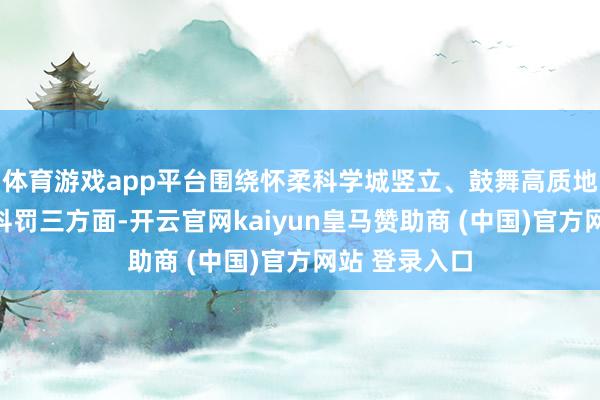 体育游戏app平台围绕怀柔科学城竖立、鼓舞高质地发展、社会科罚三方面-开云官网kaiyun皇马赞助商 (中国)官方网站 登录入口