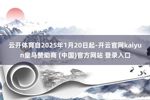 云开体育自2025年1月20日起-开云官网kaiyun皇马赞助商 (中国)官方网站 登录入口