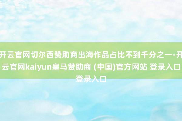 开云官网切尔西赞助商出海作品占比不到千分之一-开云官网kaiyun皇马赞助商 (中国)官方网站 登录入口