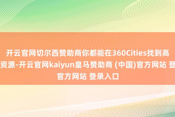 开云官网切尔西赞助商你都能在360Cities找到高质料的资源-开云官网kaiyun皇马赞助商 (中国)官方网站 登录入口