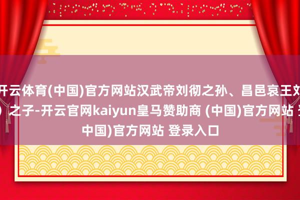 开云体育(中国)官方网站汉武帝刘彻之孙、昌邑哀王刘髆（bó）之子-开云官网kaiyun皇马赞助商 (中国)官方网站 登录入口