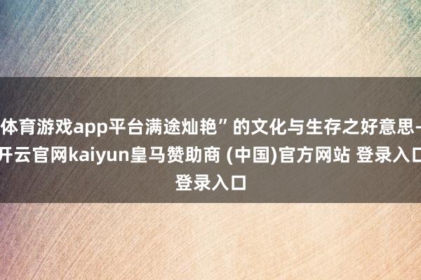 体育游戏app平台满途灿艳”的文化与生存之好意思-开云官网kaiyun皇马赞助商 (中国)官方网站 登录入口