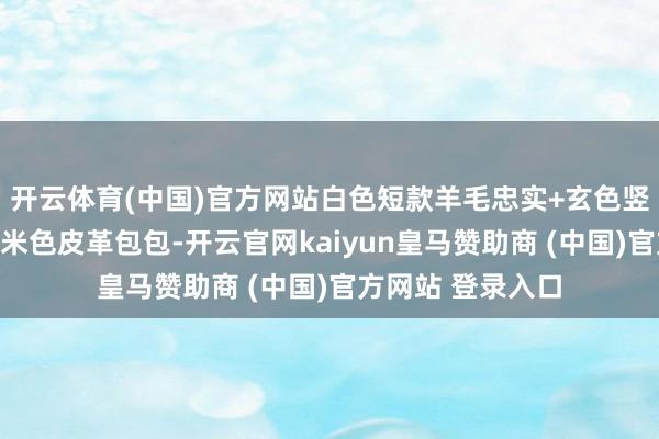 开云体育(中国)官方网站白色短款羊毛忠实+玄色竖条纹直筒长裤和米色皮革包包-开云官网kaiyun皇马赞助商 (中国)官方网站 登录入口