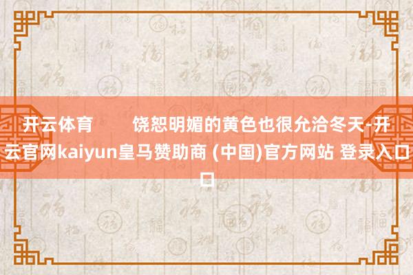 开云体育        饶恕明媚的黄色也很允洽冬天-开云官网kaiyun皇马赞助商 (中国)官方网站 登录入口