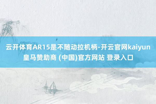 云开体育AR15是不随动拉机柄-开云官网kaiyun皇马赞助商 (中国)官方网站 登录入口