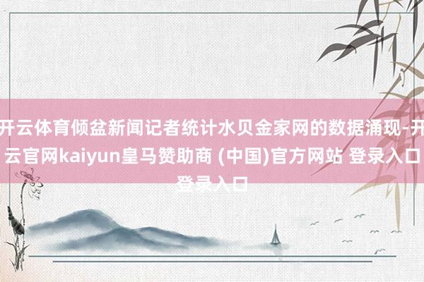 开云体育倾盆新闻记者统计水贝金家网的数据涌现-开云官网kaiyun皇马赞助商 (中国)官方网站 登录入口