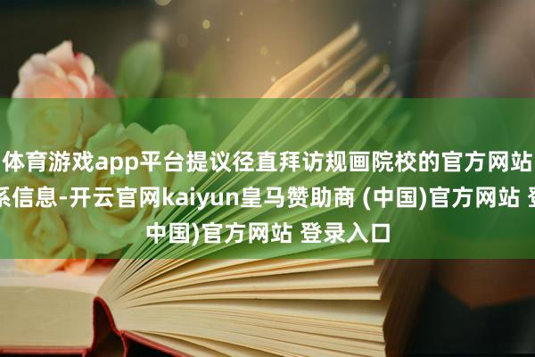 体育游戏app平台提议径直拜访规画院校的官方网站查找联系信息-开云官网kaiyun皇马赞助商 (中国)官方网站 登录入口