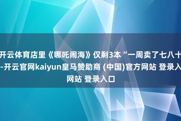 开云体育店里《哪吒闹海》仅剩3本“一周卖了七八十本-开云官网kaiyun皇马赞助商 (中国)官方网站 登录入口