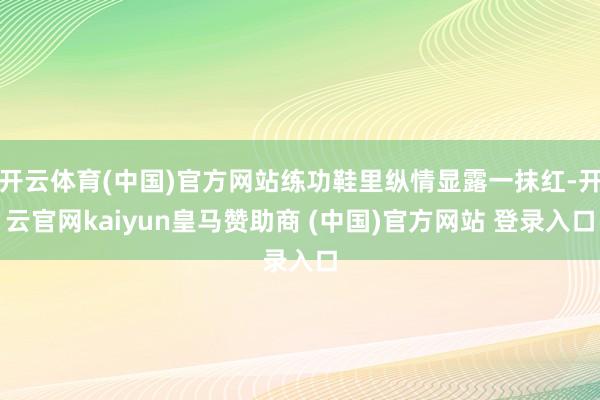 开云体育(中国)官方网站练功鞋里纵情显露一抹红-开云官网kaiyun皇马赞助商 (中国)官方网站 登录入口