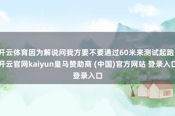 开云体育因为解说问我方要不要通过60米来测试起跑-开云官网kaiyun皇马赞助商 (中国)官方网站 登录入口