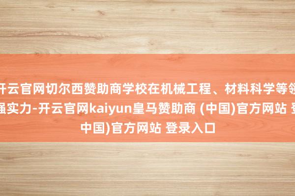 开云官网切尔西赞助商学校在机械工程、材料科学等领域有较强实力-开云官网kaiyun皇马赞助商 (中国)官方网站 登录入口