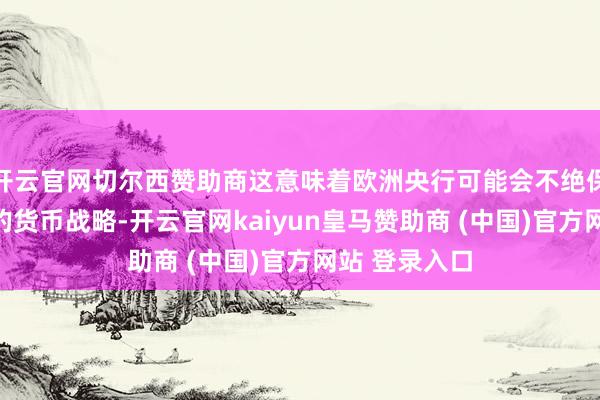 开云官网切尔西赞助商这意味着欧洲央行可能会不绝保管相对宽松的货币战略-开云官网kaiyun皇马赞助商 (中国)官方网站 登录入口
