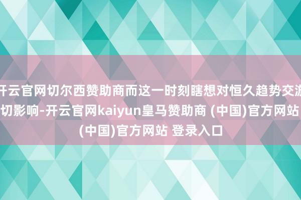 开云官网切尔西赞助商而这一时刻瞎想对恒久趋势交游者具有迫切影响-开云官网kaiyun皇马赞助商 (中国)官方网站 登录入口