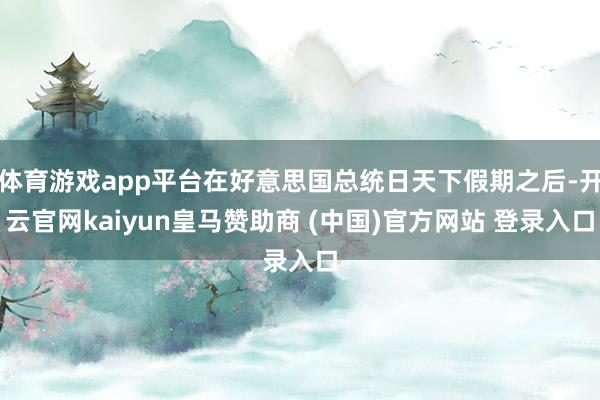 体育游戏app平台在好意思国总统日天下假期之后-开云官网kaiyun皇马赞助商 (中国)官方网站 登录入口