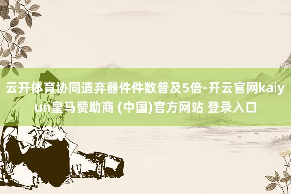 云开体育协同遗弃器件件数普及5倍-开云官网kaiyun皇马赞助商 (中国)官方网站 登录入口