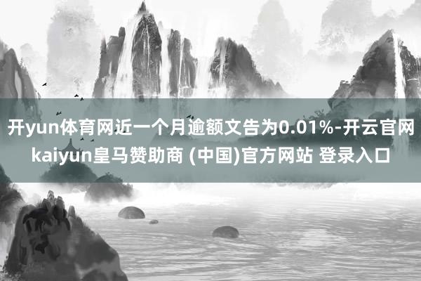 开yun体育网近一个月逾额文告为0.01%-开云官网kaiyun皇马赞助商 (中国)官方网站 登录入口