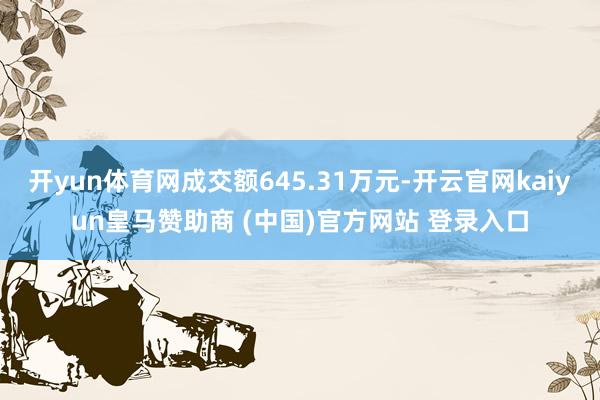 开yun体育网成交额645.31万元-开云官网kaiyun皇马赞助商 (中国)官方网站 登录入口