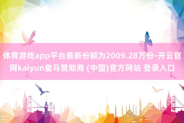 体育游戏app平台最新份额为2009.28万份-开云官网kaiyun皇马赞助商 (中国)官方网站 登录入口