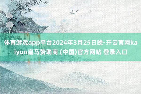 体育游戏app平台2024年3月25日晚-开云官网kaiyun皇马赞助商 (中国)官方网站 登录入口