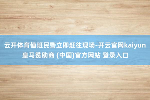 云开体育值班民警立即赶往现场-开云官网kaiyun皇马赞助商 (中国)官方网站 登录入口