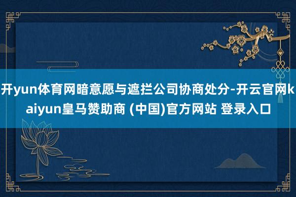 开yun体育网暗意愿与遮拦公司协商处分-开云官网kaiyun皇马赞助商 (中国)官方网站 登录入口