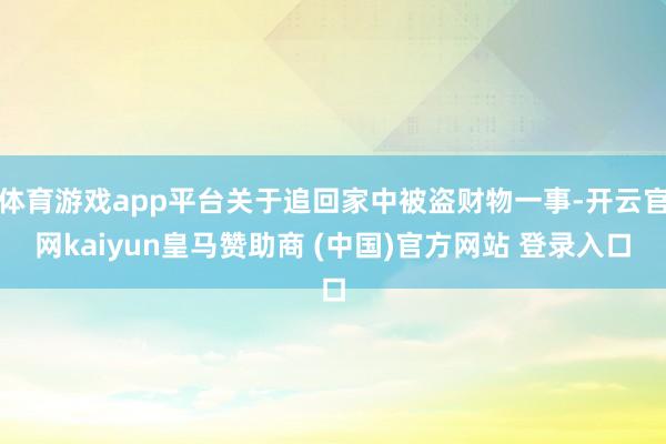 体育游戏app平台关于追回家中被盗财物一事-开云官网kaiyun皇马赞助商 (中国)官方网站 登录入口