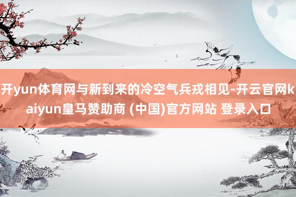 开yun体育网与新到来的冷空气兵戎相见-开云官网kaiyun皇马赞助商 (中国)官方网站 登录入口