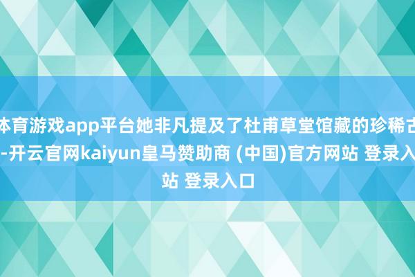 体育游戏app平台她非凡提及了杜甫草堂馆藏的珍稀古籍-开云官网kaiyun皇马赞助商 (中国)官方网站 登录入口
