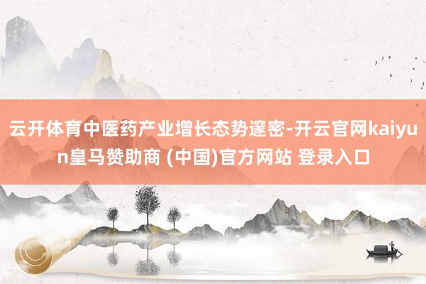 云开体育中医药产业增长态势邃密-开云官网kaiyun皇马赞助商 (中国)官方网站 登录入口
