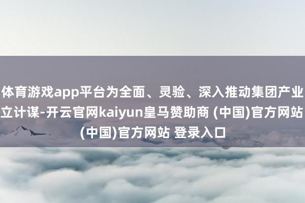 体育游戏app平台为全面、灵验、深入推动集团产业一体化建立计谋-开云官网kaiyun皇马赞助商 (中国)官方网站 登录入口