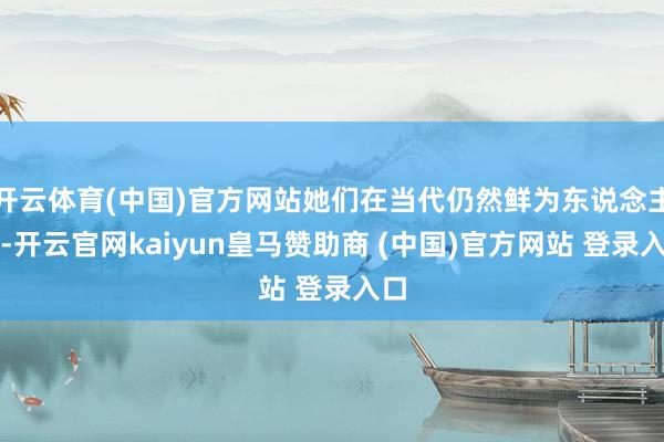 开云体育(中国)官方网站她们在当代仍然鲜为东说念主知-开云官网kaiyun皇马赞助商 (中国)官方网站 登录入口
