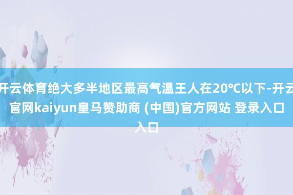 开云体育绝大多半地区最高气温王人在20℃以下-开云官网kaiyun皇马赞助商 (中国)官方网站 登录入口