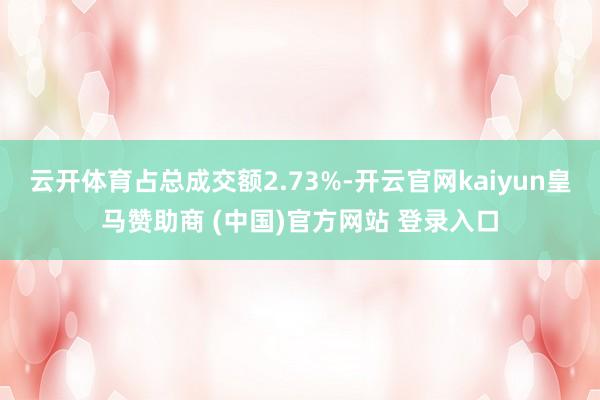 云开体育占总成交额2.73%-开云官网kaiyun皇马赞助商 (中国)官方网站 登录入口