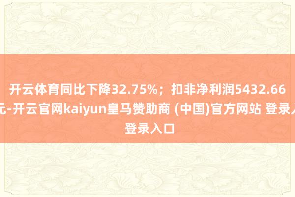 开云体育同比下降32.75%；扣非净利润5432.66万元-开云官网kaiyun皇马赞助商 (中国)官方网站 登录入口