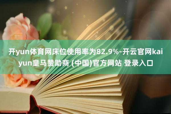 开yun体育网床位使用率为82.9%-开云官网kaiyun皇马赞助商 (中国)官方网站 登录入口