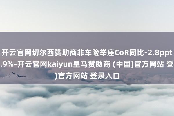 开云官网切尔西赞助商非车险举座CoR同比-2.8ppt至101.9%-开云官网kaiyun皇马赞助商 (中国)官方网站 登录入口