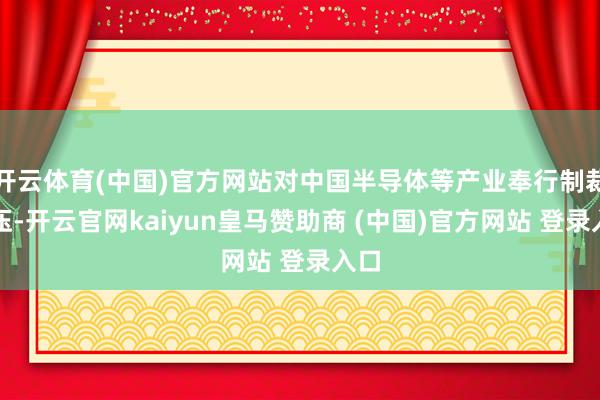开云体育(中国)官方网站对中国半导体等产业奉行制裁打压-开云官网kaiyun皇马赞助商 (中国)官方网站 登录入口