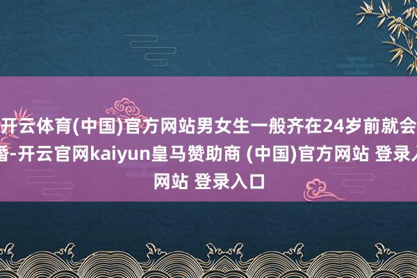 开云体育(中国)官方网站男女生一般齐在24岁前就会成婚-开云官网kaiyun皇马赞助商 (中国)官方网站 登录入口