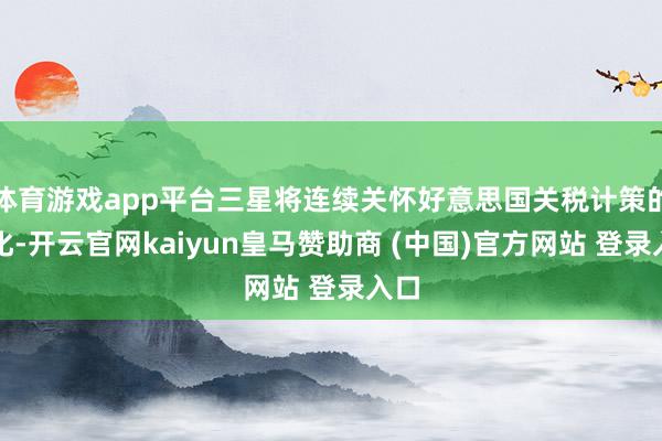 体育游戏app平台三星将连续关怀好意思国关税计策的变化-开云官网kaiyun皇马赞助商 (中国)官方网站 登录入口