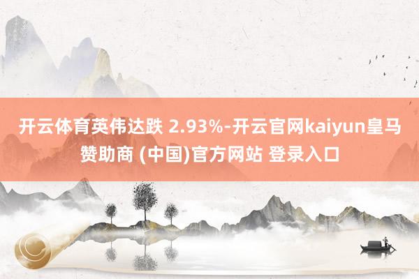 开云体育英伟达跌 2.93%-开云官网kaiyun皇马赞助商 (中国)官方网站 登录入口