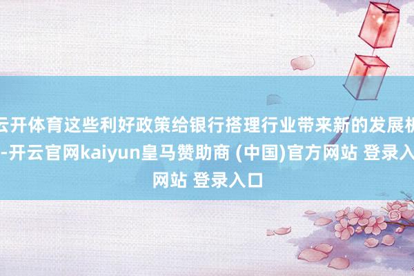 云开体育这些利好政策给银行搭理行业带来新的发展机遇-开云官网kaiyun皇马赞助商 (中国)官方网站 登录入口