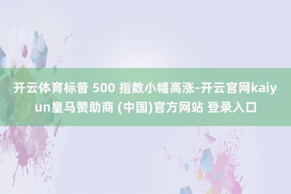 开云体育标普 500 指数小幅高涨-开云官网kaiyun皇马赞助商 (中国)官方网站 登录入口