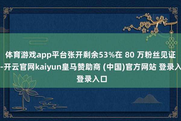 体育游戏app平台张开剩余53%在 80 万粉丝见证下-开云官网kaiyun皇马赞助商 (中国)官方网站 登录入口