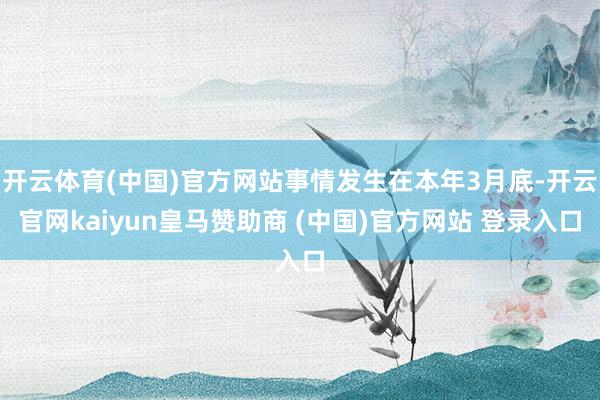 开云体育(中国)官方网站事情发生在本年3月底-开云官网kaiyun皇马赞助商 (中国)官方网站 登录入口