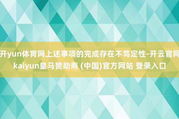 开yun体育网上述事项的完成存在不笃定性-开云官网kaiyun皇马赞助商 (中国)官方网站 登录入口